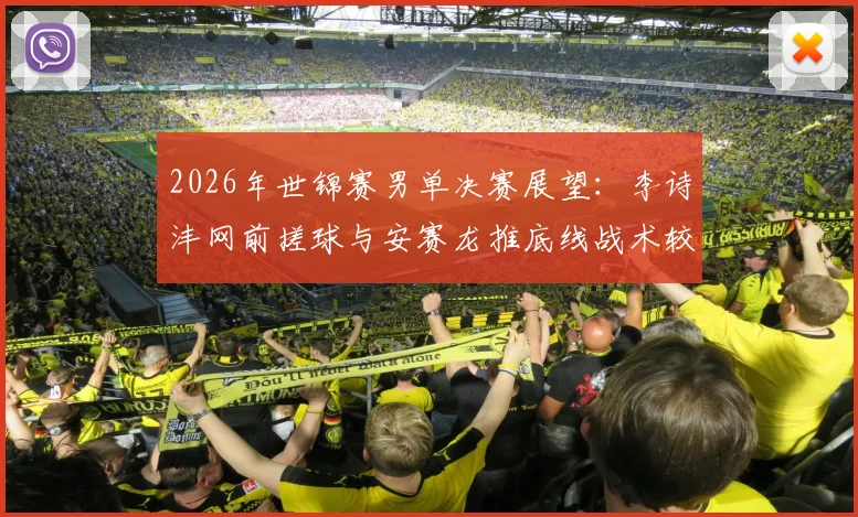 2026年世锦赛男单决赛展望：李诗沣网前搓球与安赛龙推底线战术较量