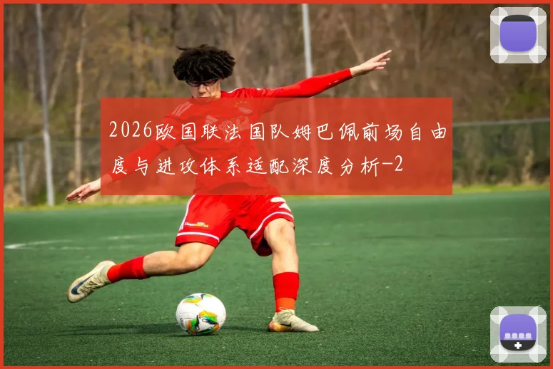 2026欧国联法国队姆巴佩前场自由度与进攻体系适配深度分析
