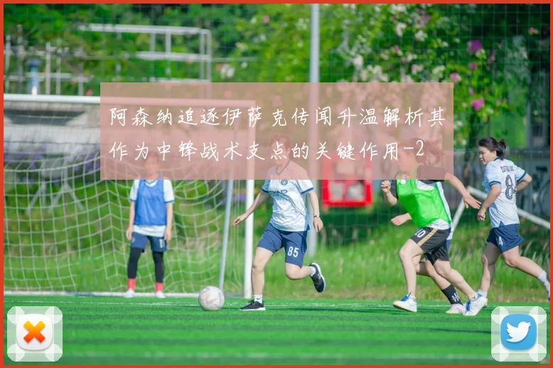 阿森纳追逐伊萨克传闻升温解析其作为中锋战术支点的关键作用