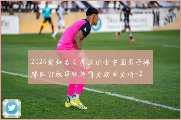 2026爱知名古屋亚运会中国男子棒球队打线串联与得分效率分析