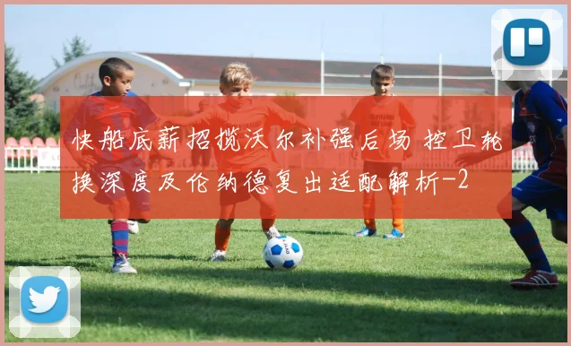快船底薪招揽沃尔补强后场 控卫轮换深度及伦纳德复出适配解析