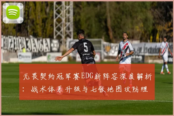 无畏契约冠军赛EDG新阵容深度解析:战术体系升级与七张地图攻防理解