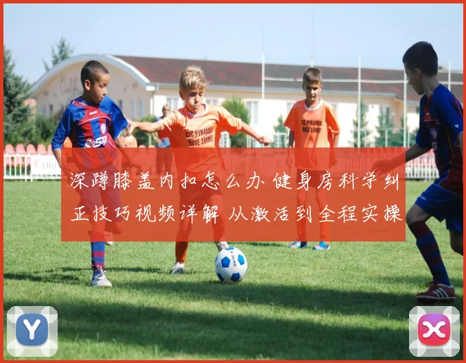 深蹲膝盖内扣怎么办 健身房科学纠正技巧视频详解 从激活到全程实操指南