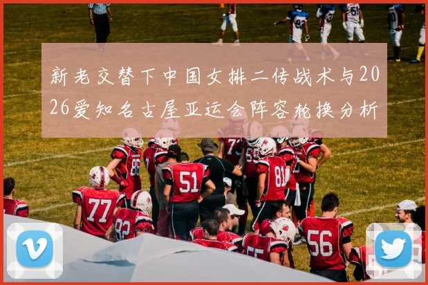 新老交替下中国女排二传战术与2026爱知名古屋亚运会阵容轮换分析