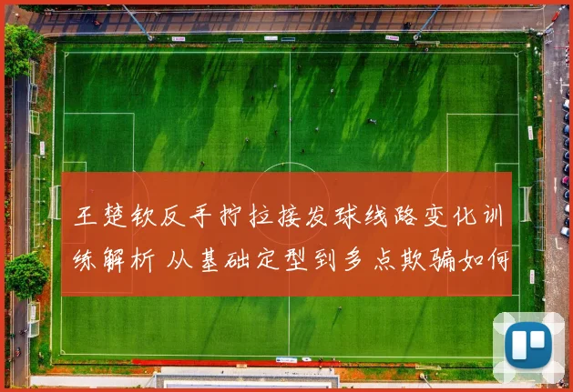 王楚钦反手拧拉接发球线路变化训练解析 从基础定型到多点欺骗如何重塑台内主动权